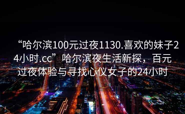 “哈爾濱100元過夜1130.喜歡的妹子24小時.cc”哈爾濱夜生活新探，百元過夜體驗與尋找心儀女子的24小時