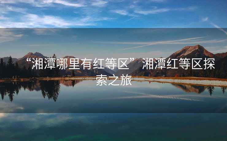 “湘潭哪里有紅等區(qū)”湘潭紅等區(qū)探索之旅