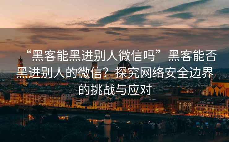 “黑客能黑進(jìn)別人微信嗎”黑客能否黑進(jìn)別人的微信？探究網(wǎng)絡(luò)安全邊界的挑戰(zhàn)與應(yīng)對(duì)