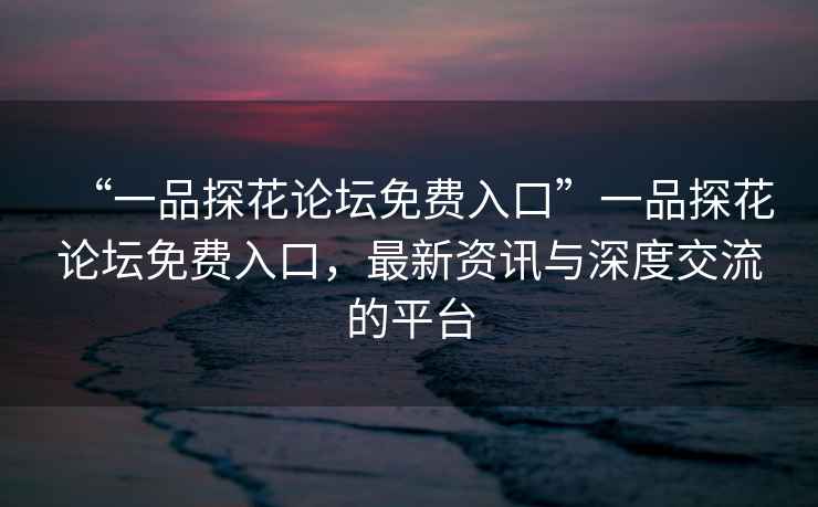 “一品探花論壇免費(fèi)入口”一品探花論壇免費(fèi)入口，最新資訊與深度交流的平臺(tái)