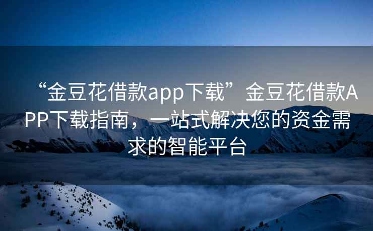 “金豆花借款app下載”金豆花借款A(yù)PP下載指南，一站式解決您的資金需求的智能平臺(tái)