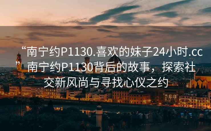 “南寧約P1130.喜歡的妹子24小時.cc”南寧約P1130背后的故事，探索社交新風尚與尋找心儀之約