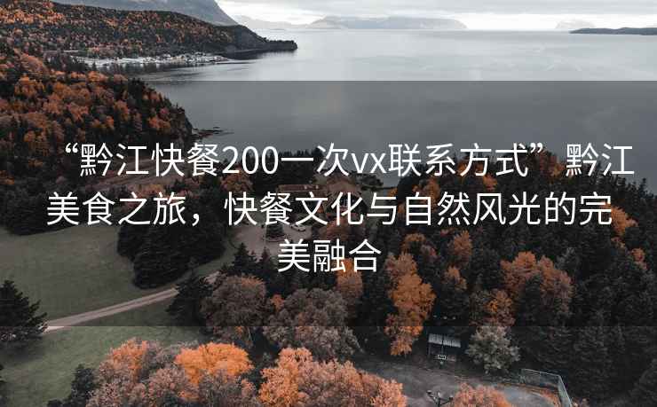 “黔江快餐200一次vx聯(lián)系方式”黔江美食之旅，快餐文化與自然風(fēng)光的完美融合