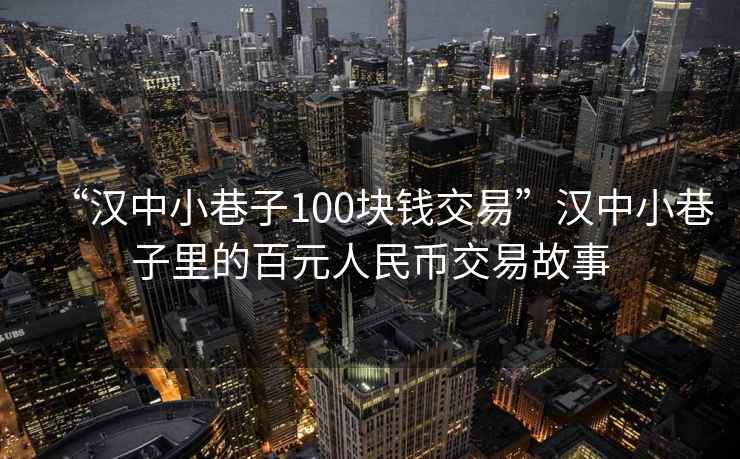 “漢中小巷子100塊錢交易”漢中小巷子里的百元人民幣交易故事