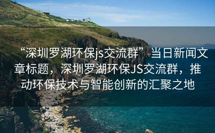 “深圳羅湖環(huán)保js交流群”當(dāng)日新聞文章標(biāo)題，深圳羅湖環(huán)保JS交流群，推動(dòng)環(huán)保技術(shù)與智能創(chuàng)新的匯聚之地