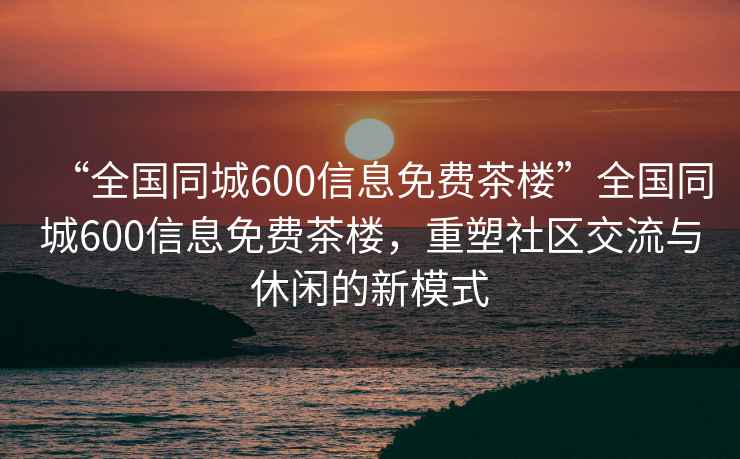 “全國同城600信息免費茶樓”全國同城600信息免費茶樓，重塑社區(qū)交流與休閑的新模式