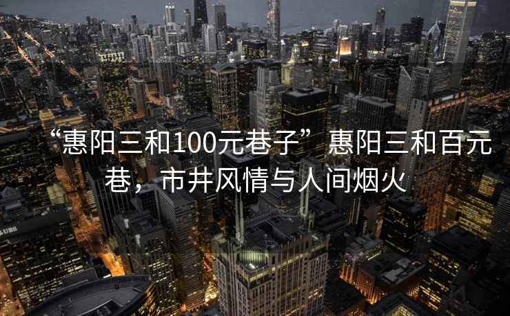 “惠陽(yáng)三和100元巷子”惠陽(yáng)三和百元巷，市井風(fēng)情與人間煙火