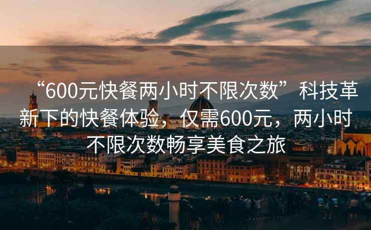 “600元快餐兩小時(shí)不限次數(shù)”科技革新下的快餐體驗(yàn)，僅需600元，兩小時(shí)不限次數(shù)暢享美食之旅