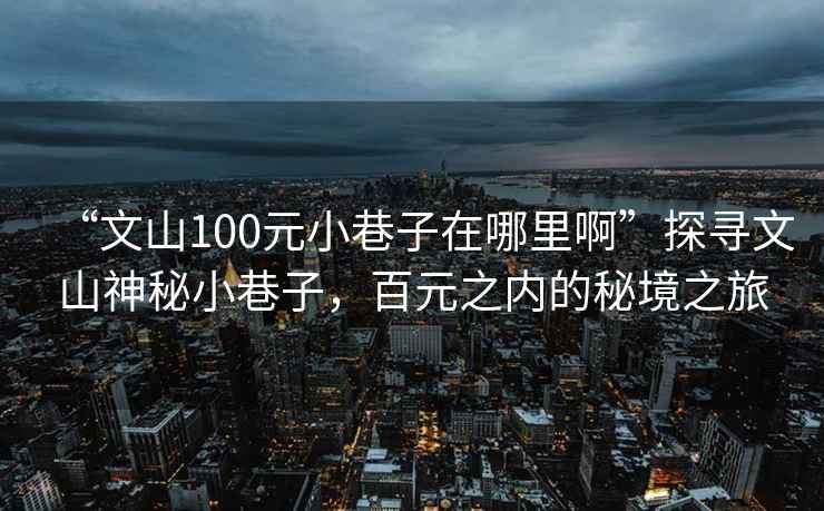 “文山100元小巷子在哪里啊”探尋文山神秘小巷子，百元之內(nèi)的秘境之旅
