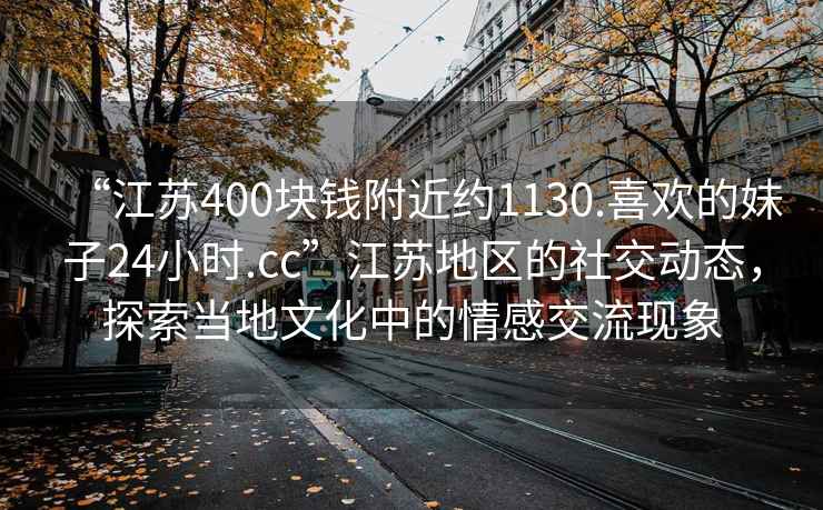 “江蘇400塊錢附近約1130.喜歡的妹子24小時(shí).cc”江蘇地區(qū)的社交動(dòng)態(tài)，探索當(dāng)?shù)匚幕械那楦薪涣鳜F(xiàn)象
