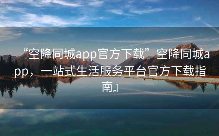 “空降同城app官方下載”空降同城app，一站式生活服務(wù)平臺(tái)官方下載指南』
