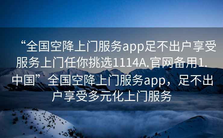 “全國空降上門服務(wù)app足不出戶享受服務(wù)上門任你挑選1114A.官網(wǎng)備用1.中國”全國空降上門服務(wù)app，足不出戶享受多元化上門服務(wù)