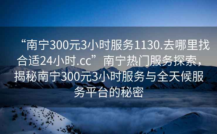 “南寧300元3小時(shí)服務(wù)1130.去哪里找合適24小時(shí).cc”南寧熱門服務(wù)探索，揭秘南寧300元3小時(shí)服務(wù)與全天候服務(wù)平臺(tái)的秘密