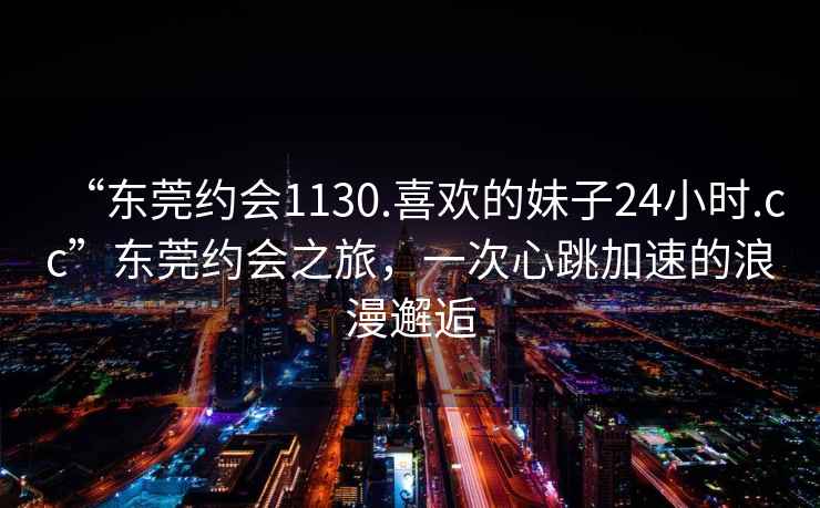 “東莞約會1130.喜歡的妹子24小時.cc”東莞約會之旅，一次心跳加速的浪漫邂逅