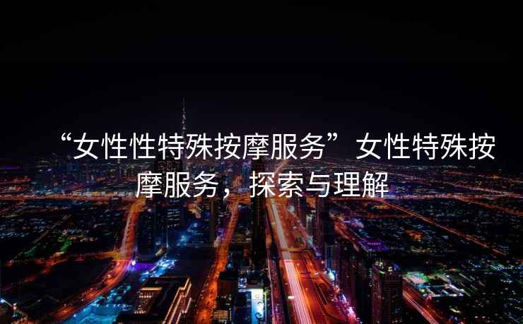 “女性性特殊按摩服務(wù)”女性特殊按摩服務(wù)，探索與理解