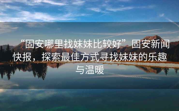 “固安哪里找妹妹比較好”固安新聞快報，探索最佳方式尋找妹妹的樂趣與溫暖