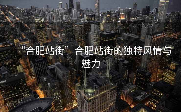 “合肥站街”合肥站街的獨特風(fēng)情與魅力