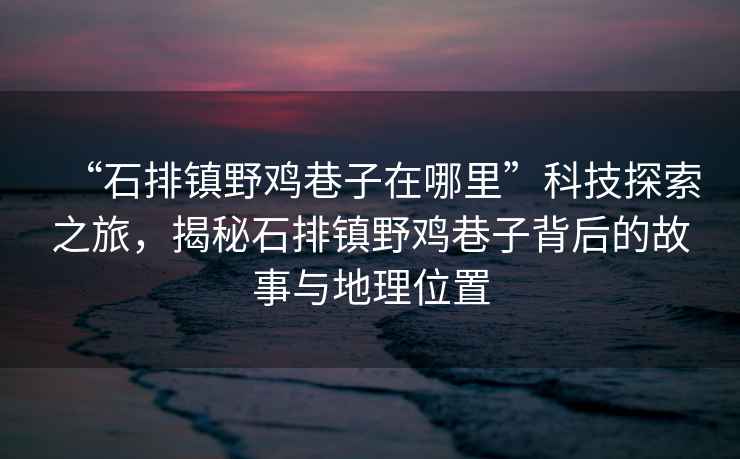 “石排鎮(zhèn)野雞巷子在哪里”科技探索之旅，揭秘石排鎮(zhèn)野雞巷子背后的故事與地理位置