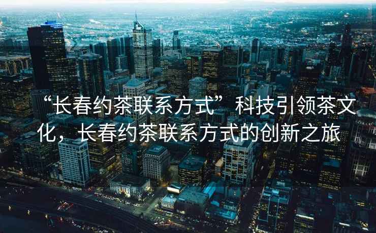 “長春約茶聯(lián)系方式”科技引領(lǐng)茶文化，長春約茶聯(lián)系方式的創(chuàng)新之旅