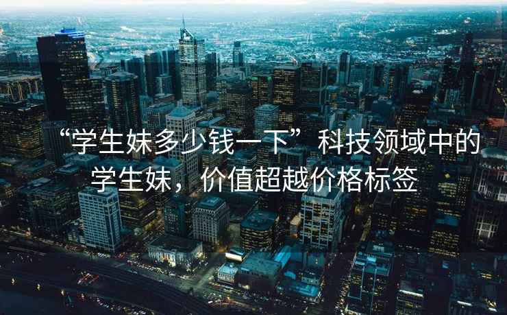 “學(xué)生妹多少錢一下”科技領(lǐng)域中的學(xué)生妹，價(jià)值超越價(jià)格標(biāo)簽