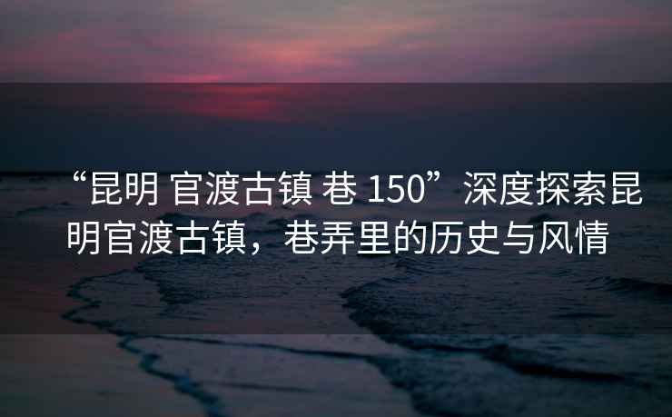 “昆明 官渡古鎮(zhèn) 巷 150”深度探索昆明官渡古鎮(zhèn)，巷弄里的歷史與風(fēng)情