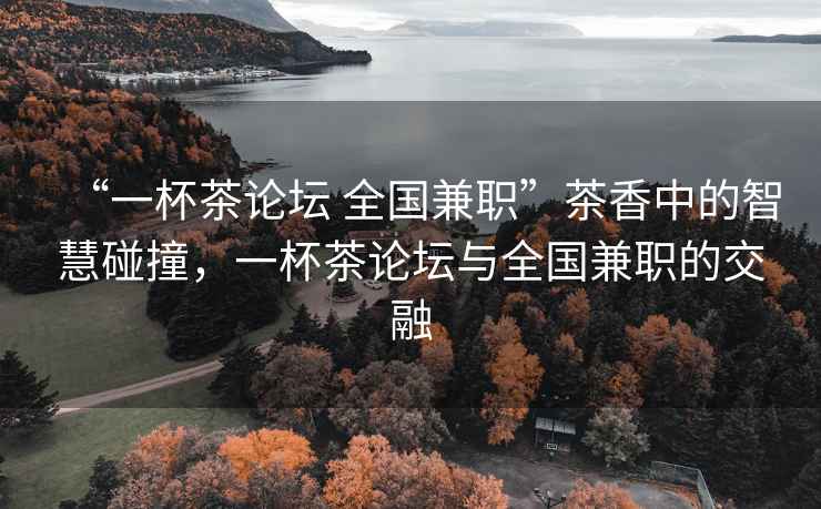 “一杯茶論壇 全國兼職”茶香中的智慧碰撞，一杯茶論壇與全國兼職的交融