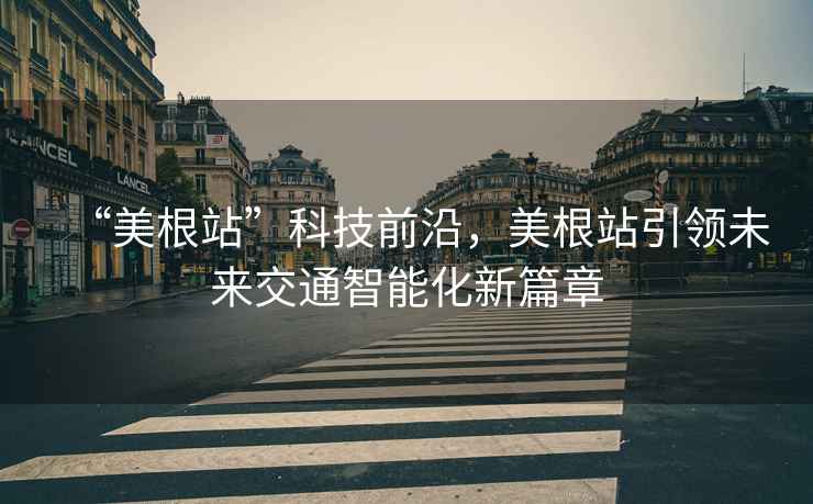 “美根站”科技前沿，美根站引領未來交通智能化新篇章