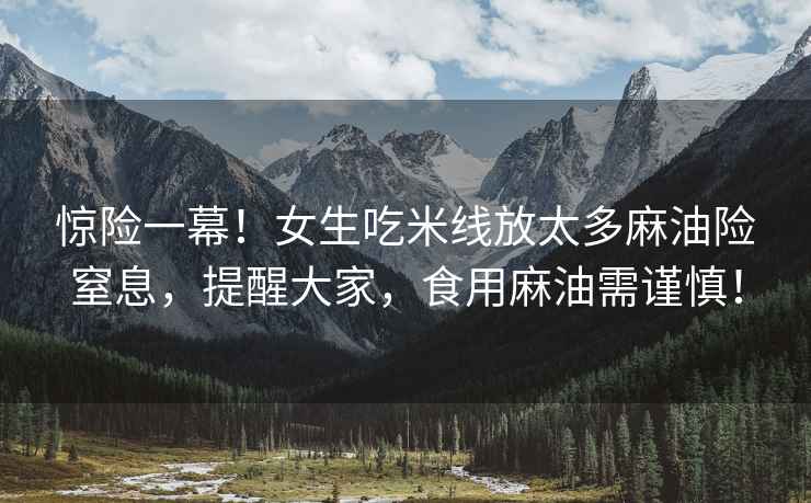 驚險(xiǎn)一幕！女生吃米線放太多麻油險(xiǎn)窒息，提醒大家，食用麻油需謹(jǐn)慎！