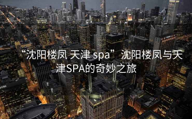 “沈陽(yáng)樓鳳 天津 spa”沈陽(yáng)樓鳳與天津SPA的奇妙之旅