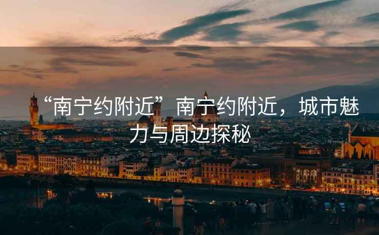 “南寧約附近”南寧約附近，城市魅力與周邊探秘