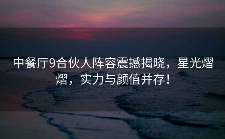 中餐廳9合伙人陣容震撼揭曉，星光熠熠，實力與顏值并存！