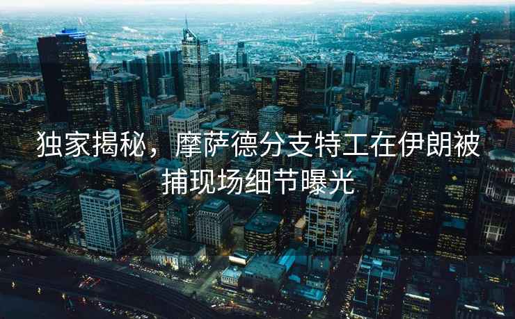 獨家揭秘，摩薩德分支特工在伊朗被捕現(xiàn)場細節(jié)曝光