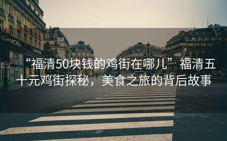 “福清50塊錢的雞街在哪兒”福清五十元雞街探秘，美食之旅的背后故事