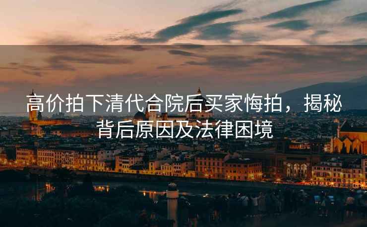 高價(jià)拍下清代合院后買家悔拍，揭秘背后原因及法律困境