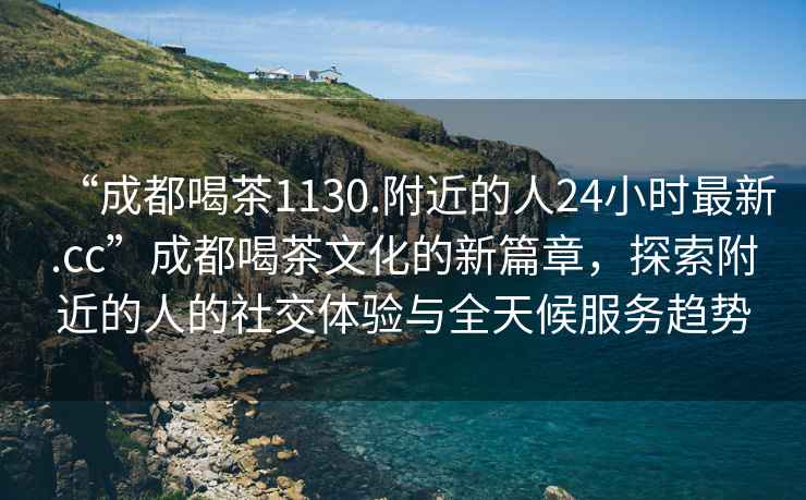 “成都喝茶1130.附近的人24小時(shí)最新.cc”成都喝茶文化的新篇章，探索附近的人的社交體驗(yàn)與全天候服務(wù)趨勢(shì)