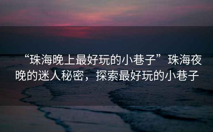 “珠海晚上最好玩的小巷子”珠海夜晚的迷人秘密，探索最好玩的小巷子