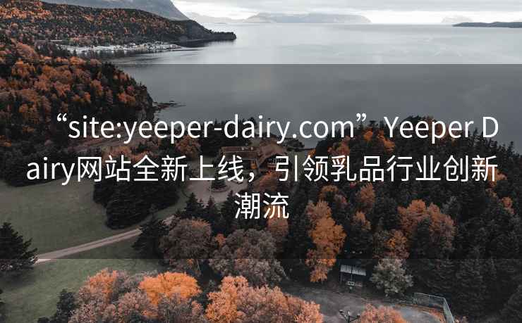“site:yeeper-dairy.com”Yeeper Dairy網(wǎng)站全新上線，引領(lǐng)乳品行業(yè)創(chuàng)新潮流