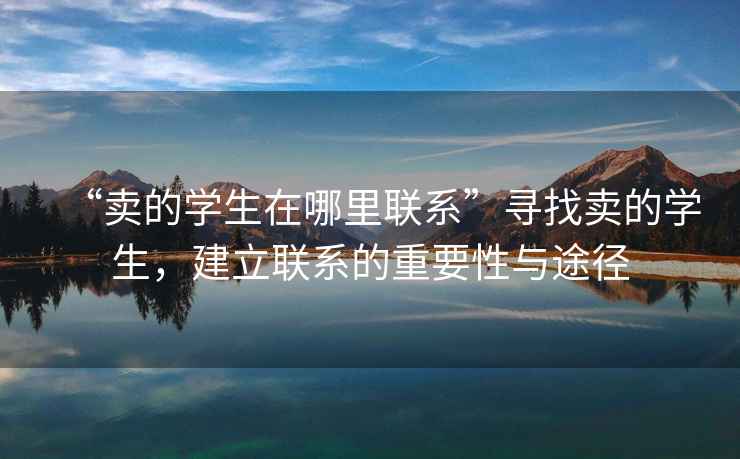 “賣的學(xué)生在哪里聯(lián)系”尋找賣的學(xué)生，建立聯(lián)系的重要性與途徑