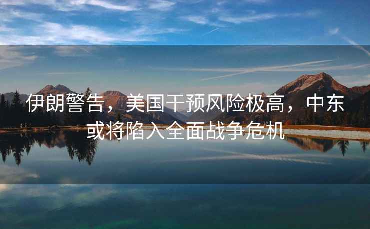 伊朗警告，美國干預(yù)風(fēng)險極高，中東或?qū)⑾萑肴鎽?zhàn)爭危機