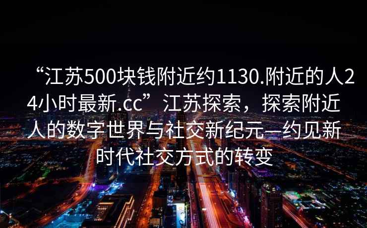 “江蘇500塊錢(qián)附近約1130.附近的人24小時(shí)最新.cc”江蘇探索，探索附近人的數(shù)字世界與社交新紀(jì)元—約見(jiàn)新時(shí)代社交方式的轉(zhuǎn)變