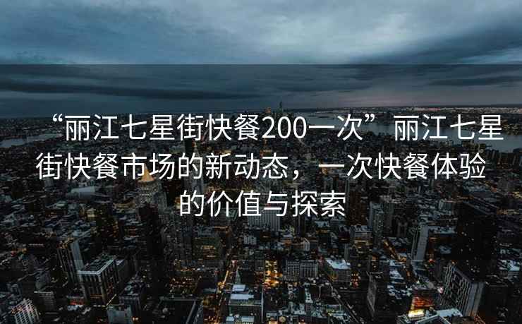 “麗江七星街快餐200一次”麗江七星街快餐市場(chǎng)的新動(dòng)態(tài)，一次快餐體驗(yàn)的價(jià)值與探索