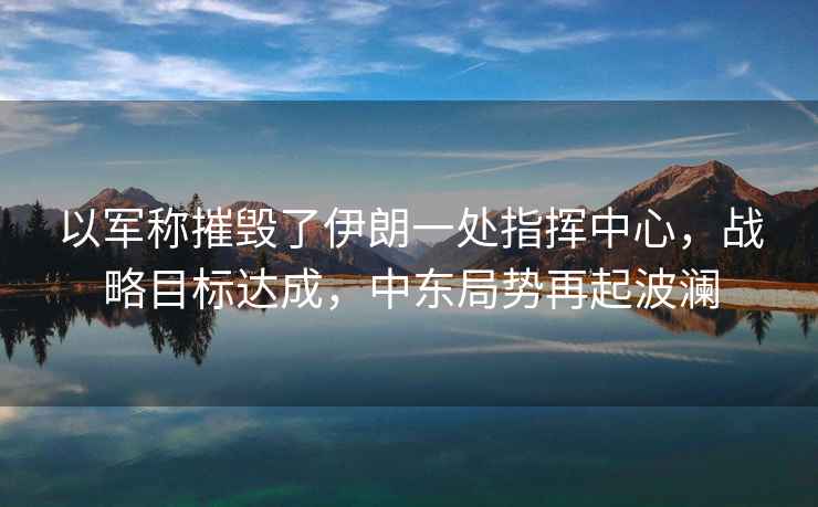 以軍稱(chēng)摧毀了伊朗一處指揮中心，戰(zhàn)略目標(biāo)達(dá)成，中東局勢(shì)再起波瀾