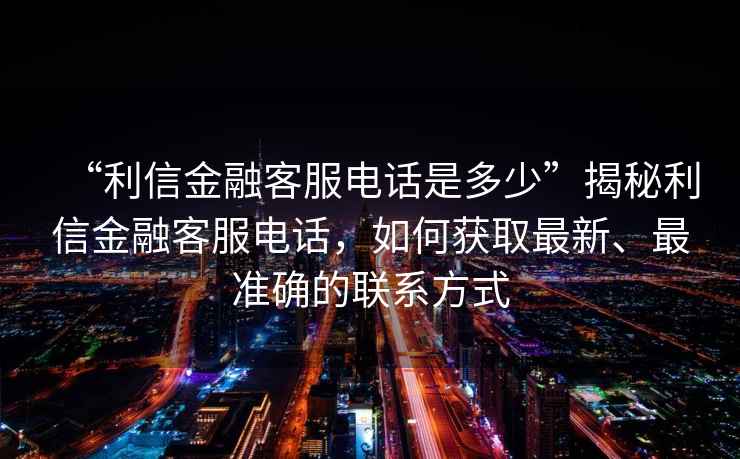 “利信金融客服電話是多少”揭秘利信金融客服電話，如何獲取最新、最準確的聯(lián)系方式