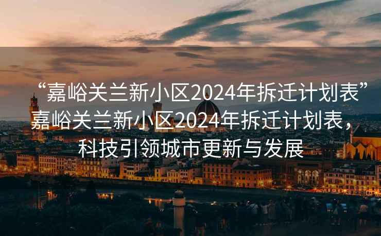 “嘉峪關(guān)蘭新小區(qū)2024年拆遷計(jì)劃表”嘉峪關(guān)蘭新小區(qū)2024年拆遷計(jì)劃表，科技引領(lǐng)城市更新與發(fā)展