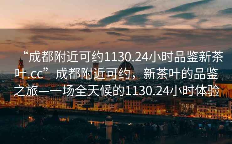 “成都附近可約1130.24小時(shí)品鑒新茶葉.cc”成都附近可約，新茶葉的品鑒之旅—一場(chǎng)全天候的1130.24小時(shí)體驗(yàn)