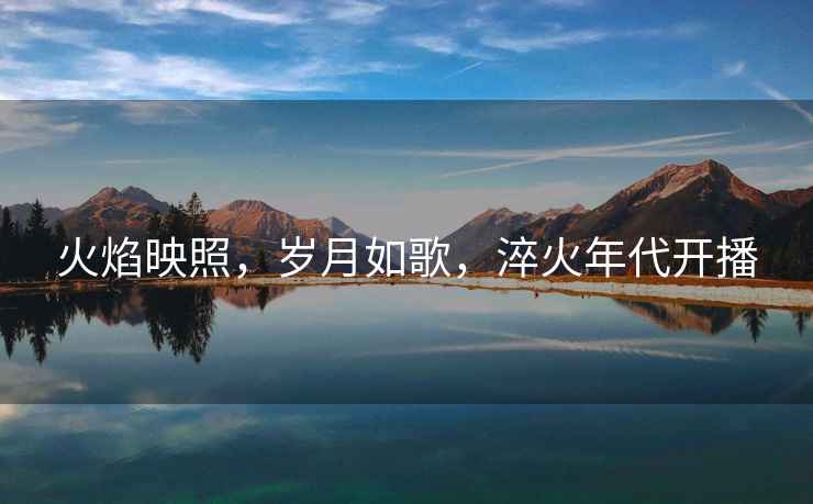 火焰映照，歲月如歌，淬火年代開播