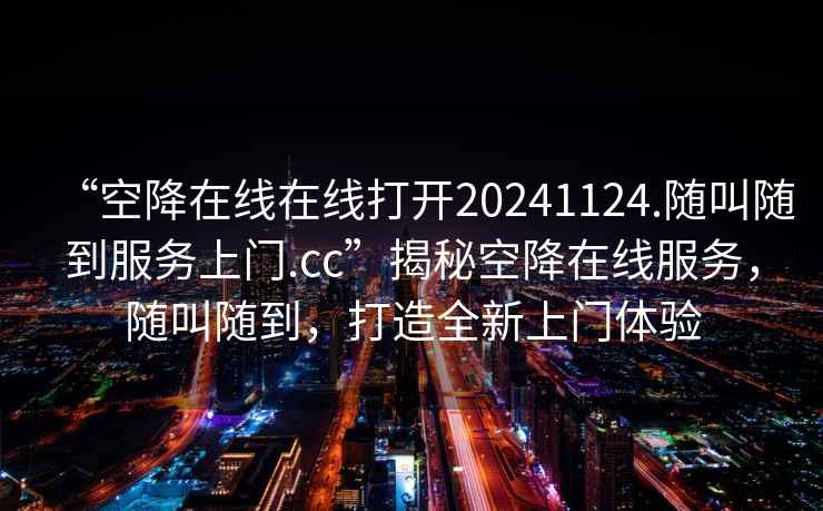 “空降在線在線打開(kāi)20241124.隨叫隨到服務(wù)上門(mén).cc”揭秘空降在線服務(wù)，隨叫隨到，打造全新上門(mén)體驗(yàn)