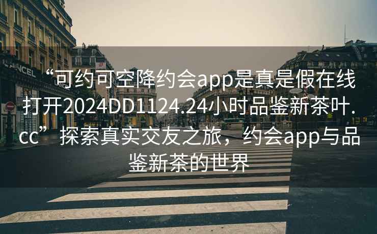 “可約可空降約會app是真是假在線打開2024DD1124.24小時品鑒新茶葉.cc”探索真實交友之旅，約會app與品鑒新茶的世界