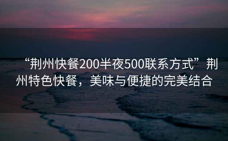 “荊州快餐200半夜500聯(lián)系方式”荊州特色快餐，美味與便捷的完美結(jié)合