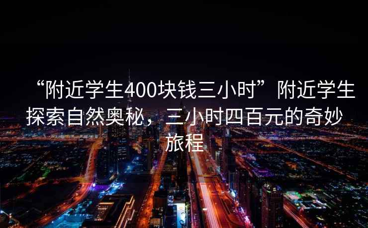 “附近學(xué)生400塊錢三小時”附近學(xué)生探索自然奧秘，三小時四百元的奇妙旅程